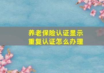 养老保险认证显示重复认证怎么办理