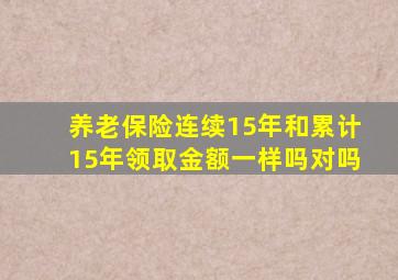 养老保险连续15年和累计15年领取金额一样吗对吗