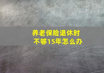 养老保险退休时不够15年怎么办