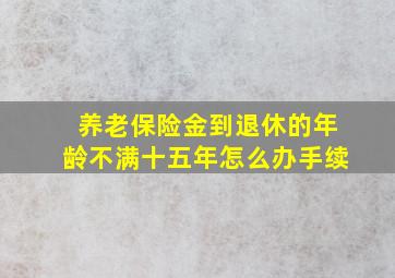 养老保险金到退休的年龄不满十五年怎么办手续