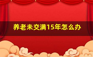 养老未交满15年怎么办