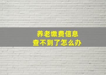 养老缴费信息查不到了怎么办