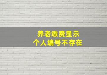 养老缴费显示个人编号不存在