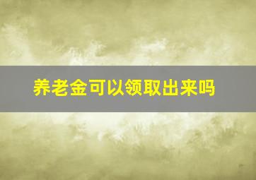 养老金可以领取出来吗