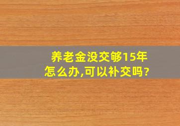 养老金没交够15年怎么办,可以补交吗?