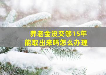 养老金没交够15年能取出来吗怎么办理