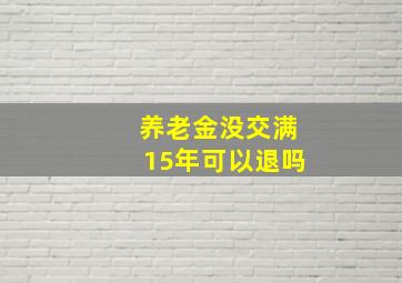 养老金没交满15年可以退吗