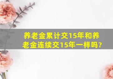 养老金累计交15年和养老金连续交15年一样吗?