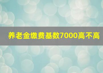 养老金缴费基数7000高不高