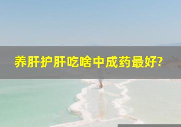 养肝护肝吃啥中成药最好?