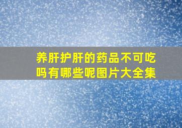 养肝护肝的药品不可吃吗有哪些呢图片大全集