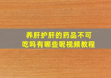 养肝护肝的药品不可吃吗有哪些呢视频教程