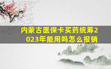 内蒙古医保卡买药统筹2023年能用吗怎么报销