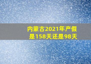 内蒙古2021年产假是158天还是98天