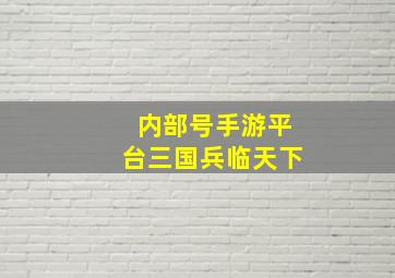 内部号手游平台三国兵临天下