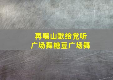 再唱山歌给党听广场舞糖豆广场舞