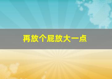 再放个屁放大一点