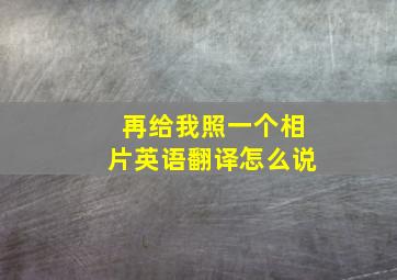 再给我照一个相片英语翻译怎么说