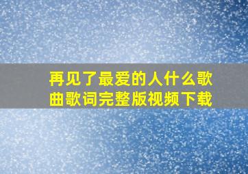 再见了最爱的人什么歌曲歌词完整版视频下载