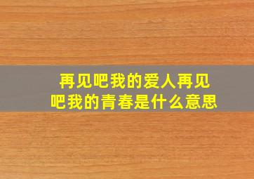 再见吧我的爱人再见吧我的青春是什么意思