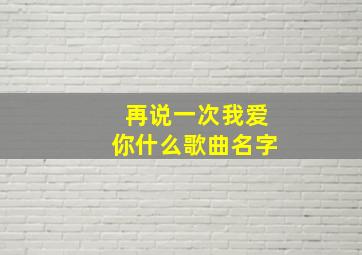 再说一次我爱你什么歌曲名字