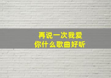 再说一次我爱你什么歌曲好听