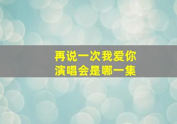 再说一次我爱你演唱会是哪一集