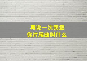 再说一次我爱你片尾曲叫什么