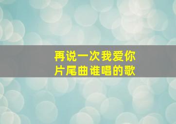 再说一次我爱你片尾曲谁唱的歌