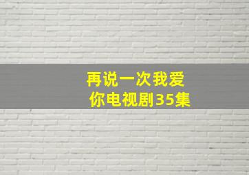 再说一次我爱你电视剧35集