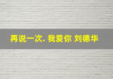 再说一次. 我爱你 刘德华