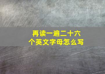 再读一遍二十六个英文字母怎么写