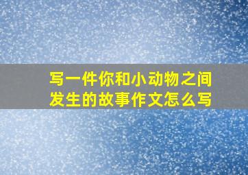 写一件你和小动物之间发生的故事作文怎么写