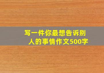 写一件你最想告诉别人的事情作文500字