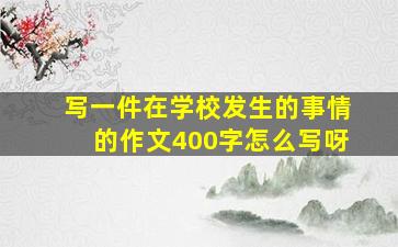 写一件在学校发生的事情的作文400字怎么写呀