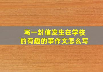 写一封信发生在学校的有趣的事作文怎么写