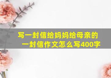 写一封信给妈妈给母亲的一封信作文怎么写400字