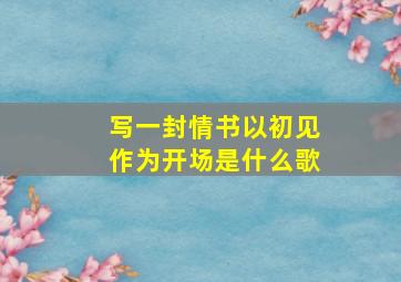 写一封情书以初见作为开场是什么歌