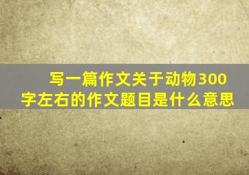 写一篇作文关于动物300字左右的作文题目是什么意思