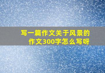 写一篇作文关于风景的作文300字怎么写呀