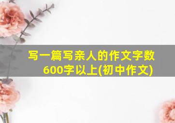 写一篇写亲人的作文字数600字以上(初中作文)