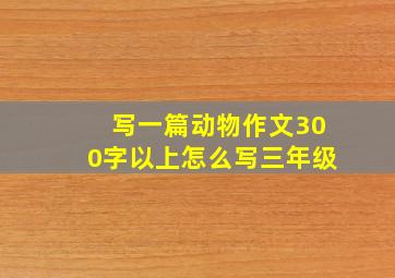 写一篇动物作文300字以上怎么写三年级