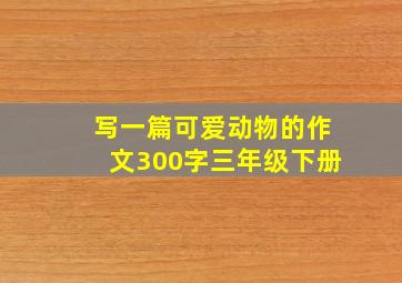 写一篇可爱动物的作文300字三年级下册