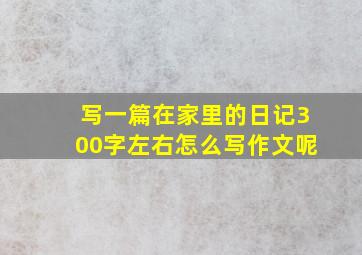 写一篇在家里的日记300字左右怎么写作文呢