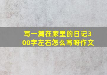 写一篇在家里的日记300字左右怎么写呀作文