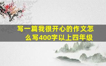 写一篇我很开心的作文怎么写400字以上四年级