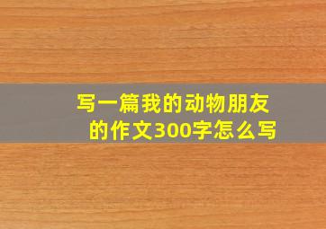 写一篇我的动物朋友的作文300字怎么写