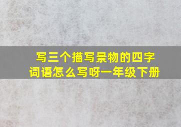 写三个描写景物的四字词语怎么写呀一年级下册