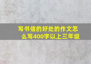 写书信的好处的作文怎么写400字以上三年级