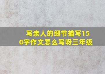 写亲人的细节描写150字作文怎么写呀三年级